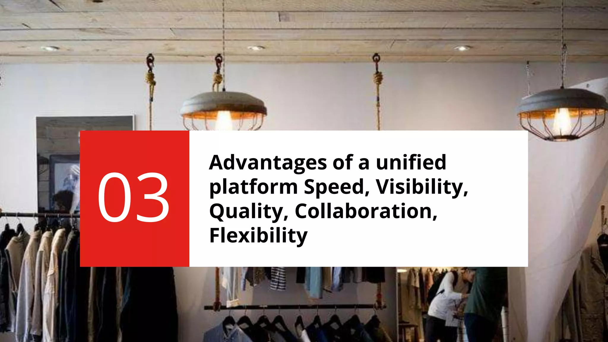 Advantages of a unified
platform Speed, Visibility,
Quality, Collaboration,
Flexibility
03
 