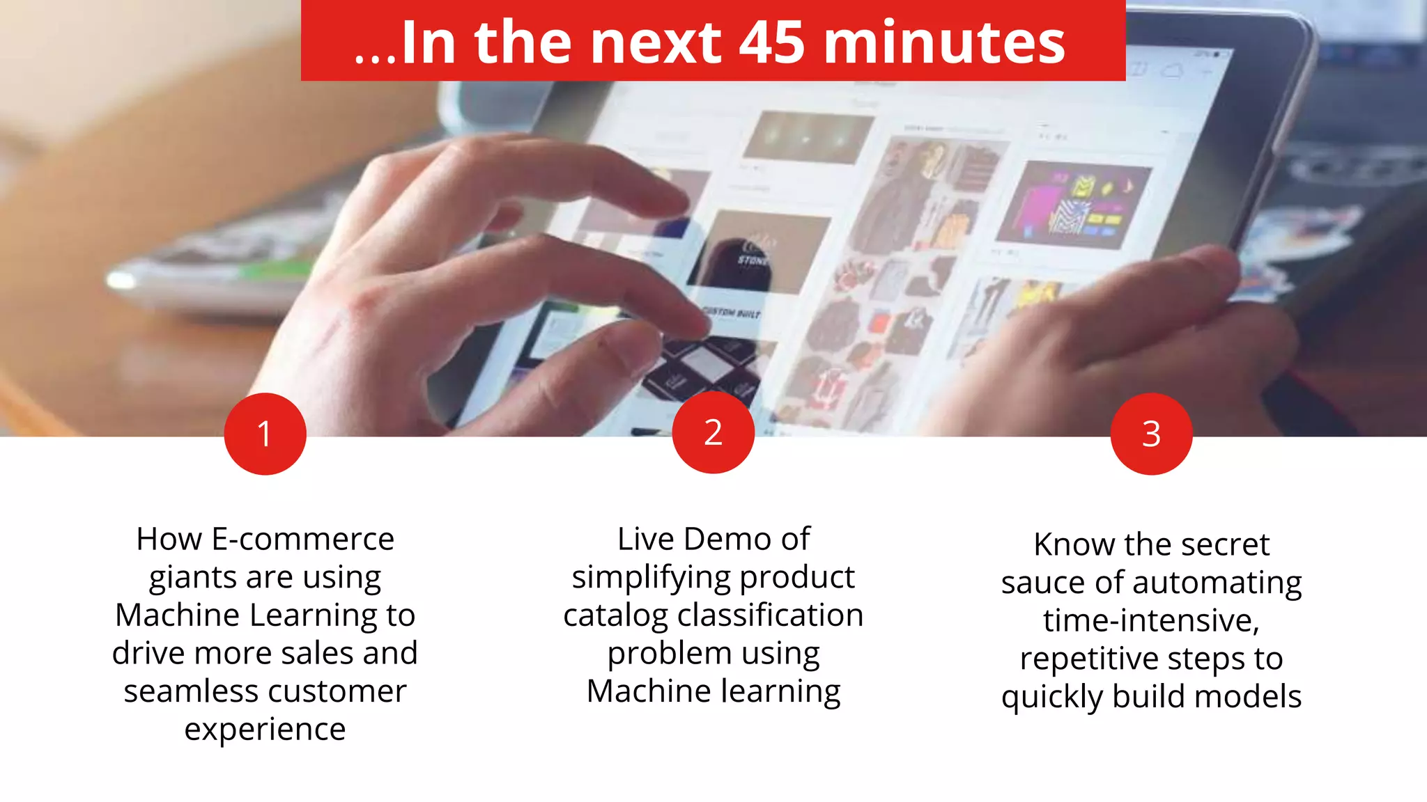 Live Demo of
simplifying product
catalog classification
problem using
Machine learning
How E-commerce
giants are using
Machine Learning to
drive more sales and
seamless customer
experience
Know the secret
sauce of automating
time-intensive,
repetitive steps to
quickly build models
1 2 3
...In the next 45 minutes
 