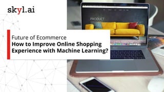 Future of Ecommerce
How to Improve Online Shopping
Experience with Machine Learning?
 