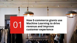 How E-commerce giants use
Machine Learning to drive
revenue and improve
customer experience
01
 