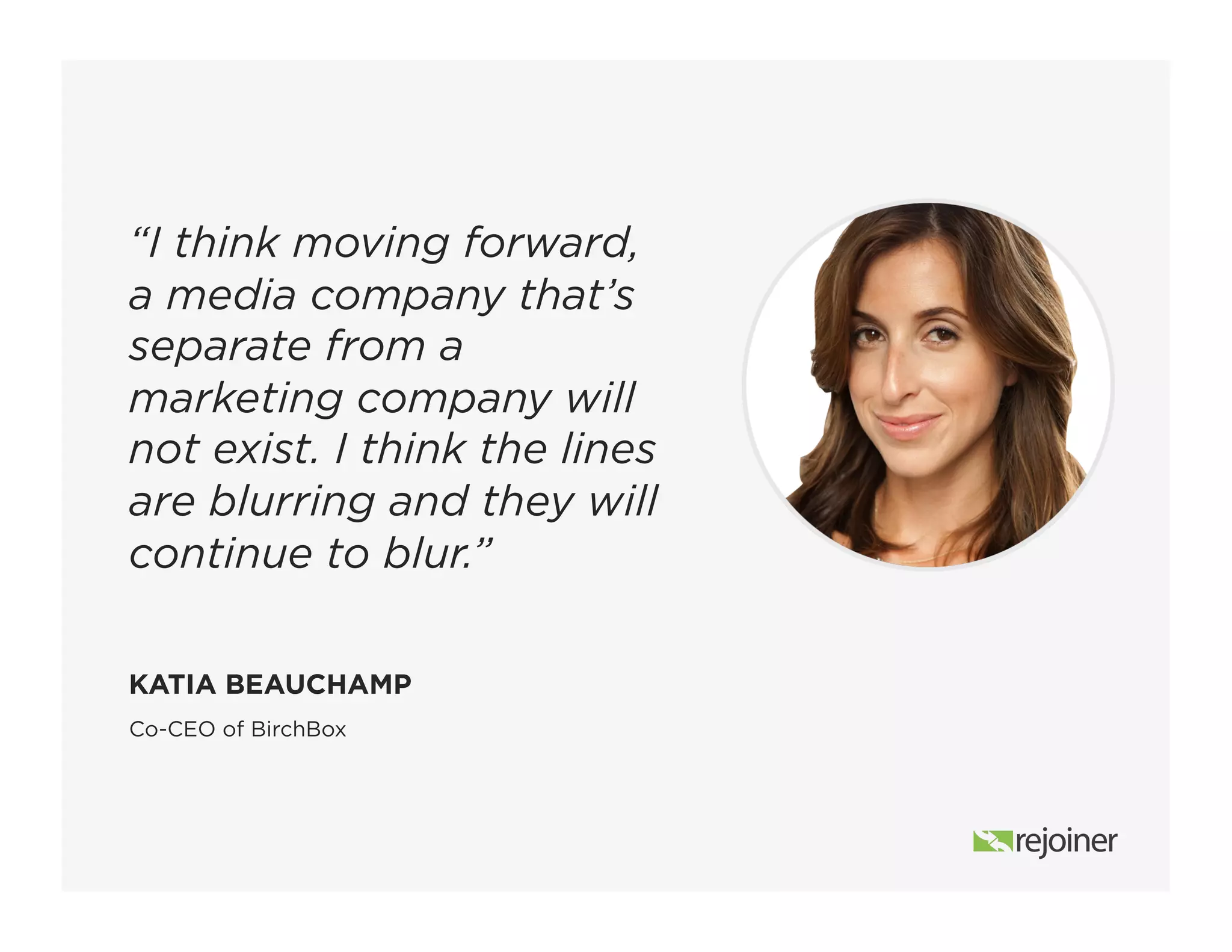 “I think moving forward,
a media company that’s
separate from a
marketing company will
not exist. I think the lines
are blurring and they will
continue to blur.”
Co-CEO of BirchBox
KATIA BEAUCHAMP
 