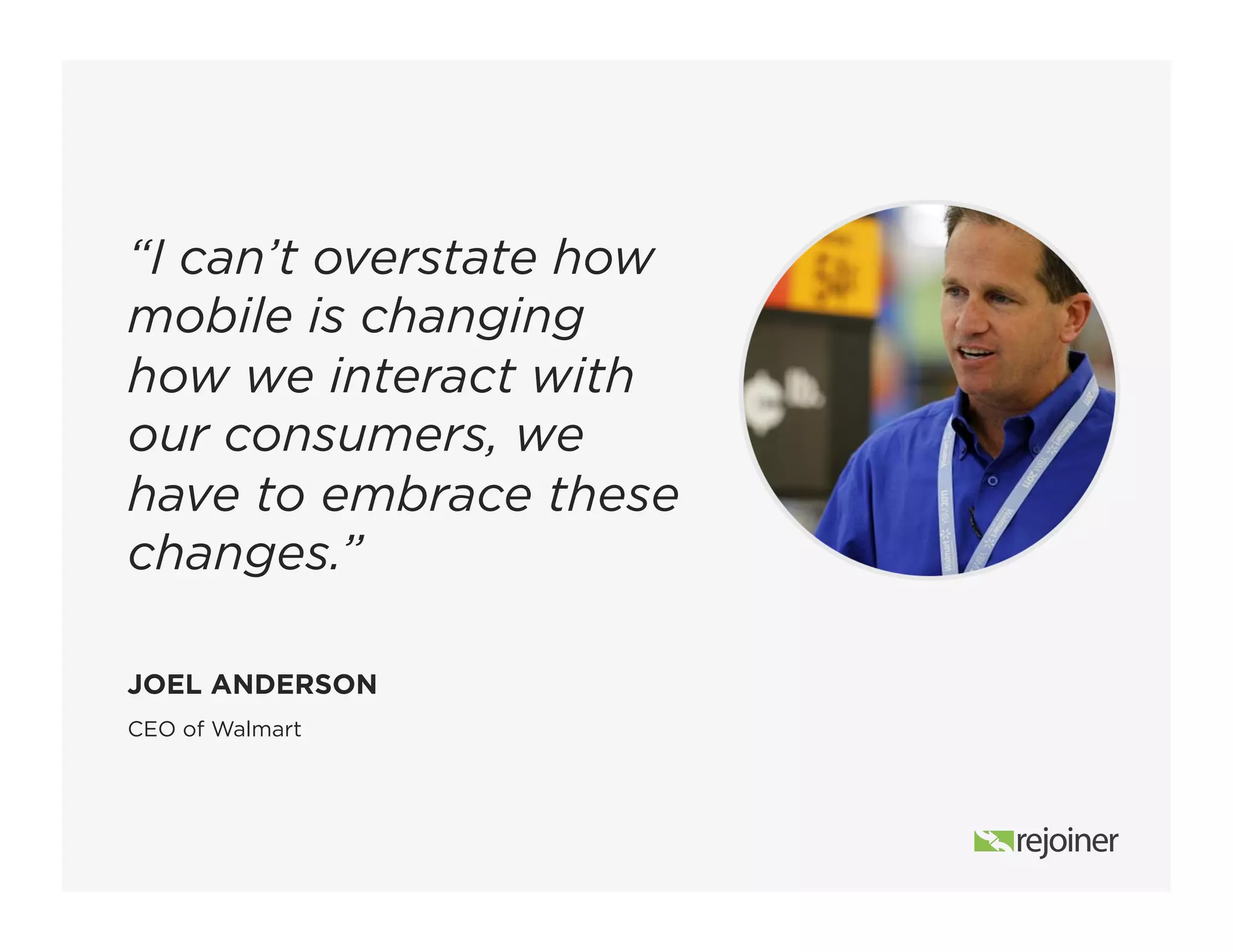 CEO of Walmart
JOEL ANDERSON
“I can’t overstate how
mobile is changing
how we interact with
our consumers, we
have to embrace these
changes.”
 