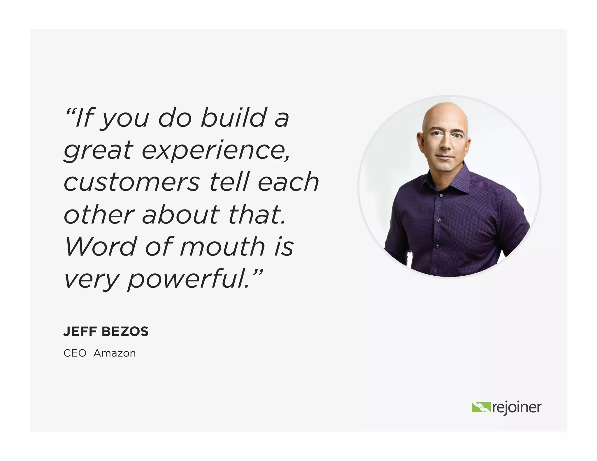 CEO Amazon
JEFF BEZOS
“If you do build a
great experience,
customers tell each
other about that.
Word of mouth is
very powerful.”
 