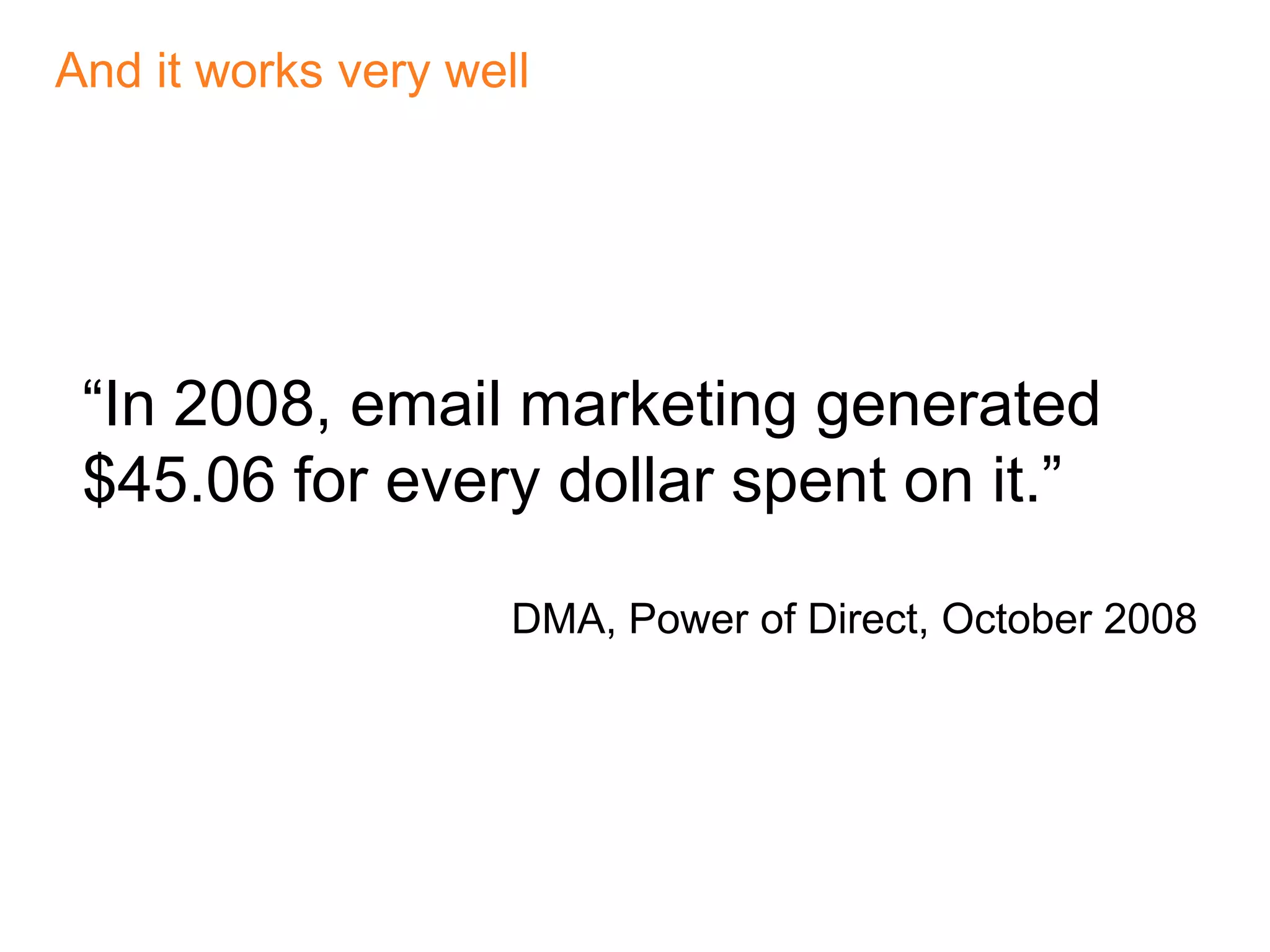 And it works very well“In 2008, email marketing generated $45.06 for every dollar spent on it.”DMA, Power of Direct, October 2008