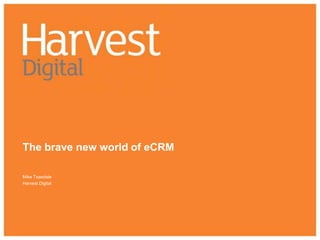 The brave new world of eCRM Mike Teasdale Harvest Digital 