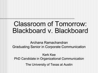 Classroom of Tomorrow: Blackboard v. Blackboard Archana Ramachandran Graduating Senior in Corporate Communication Kerk Kee PhD Candidate in Organizational Communication The University of Texas at Austin 
