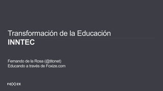 Transformación de la Educación
INNTEC
Fernando de la Rosa (@titonet)
Educando a través de Foxize.com
 