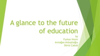 A glance to the future
of education
by
Furkan Hısım
Armağan Anteplioğlu
Deniz Çabuk
 