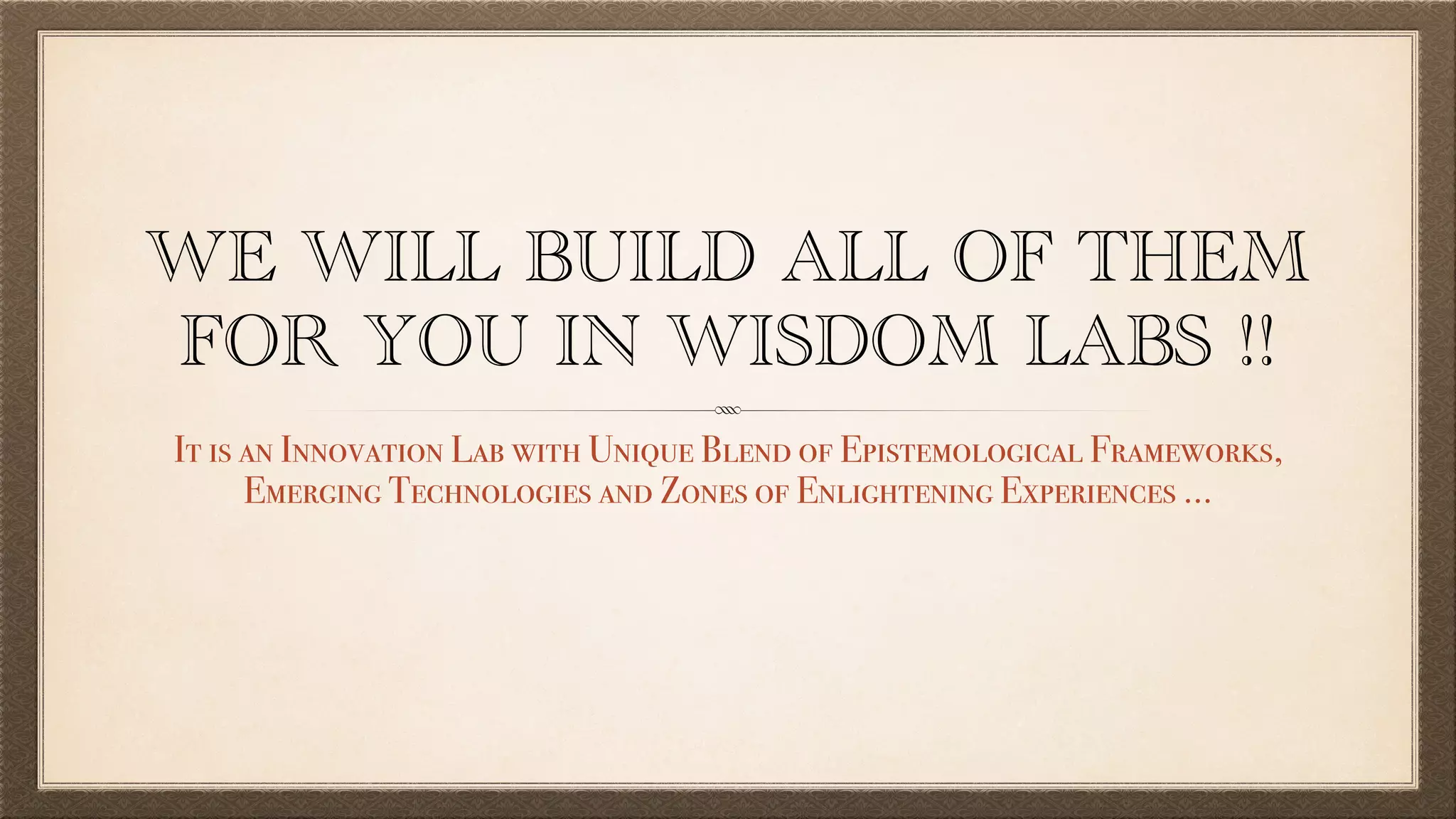 WE WILL BUILD ALL OF THEM
FOR YOU IN WISDOM LABS !!
It is an Innovation Lab with Unique Blend of Epistemological Frameworks,
Emerging Technologies and Zones of Enlightening Experiences …
 