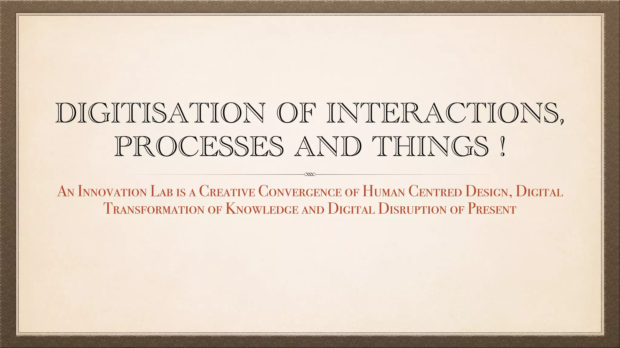 DIGITISATION OF INTERACTIONS,
PROCESSES AND THINGS !
An Innovation Lab is a Creative Convergence of Human Centred Design, Digital
Transformation of Knowledge and Digital Disruption of Present
 