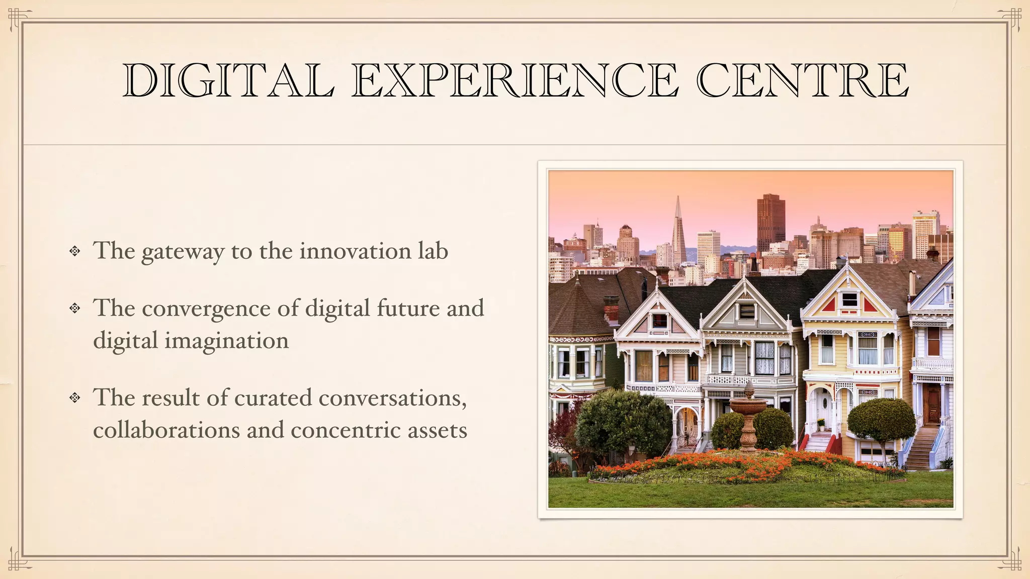 DIGITAL EXPERIENCE CENTRE
The gateway to the innovation lab
The convergence of digital future and
digital imagination
The result of curated conversations,
collaborations and concentric assets
 