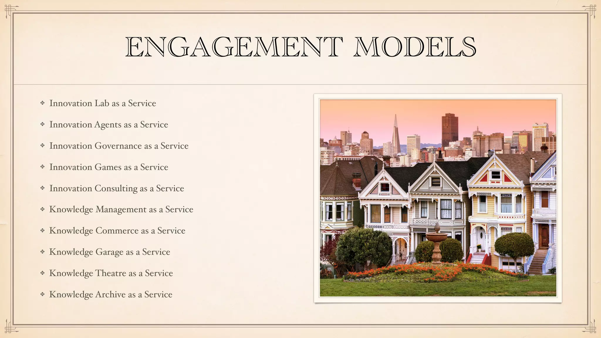 ENGAGEMENT MODELS
Innovation Lab as a Service
Innovation Agents as a Service
Innovation Governance as a Service
Innovation Games as a Service
Innovation Consulting as a Service
Knowledge Management as a Service
Knowledge Commerce as a Service
Knowledge Garage as a Service
Knowledge Theatre as a Service
Knowledge Archive as a Service
 