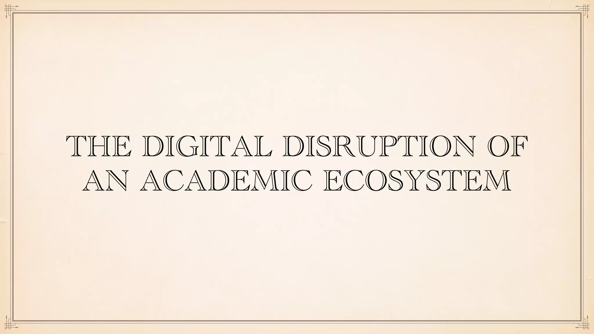 THE DIGITAL DISRUPTION OF
AN ACADEMIC ECOSYSTEM
 