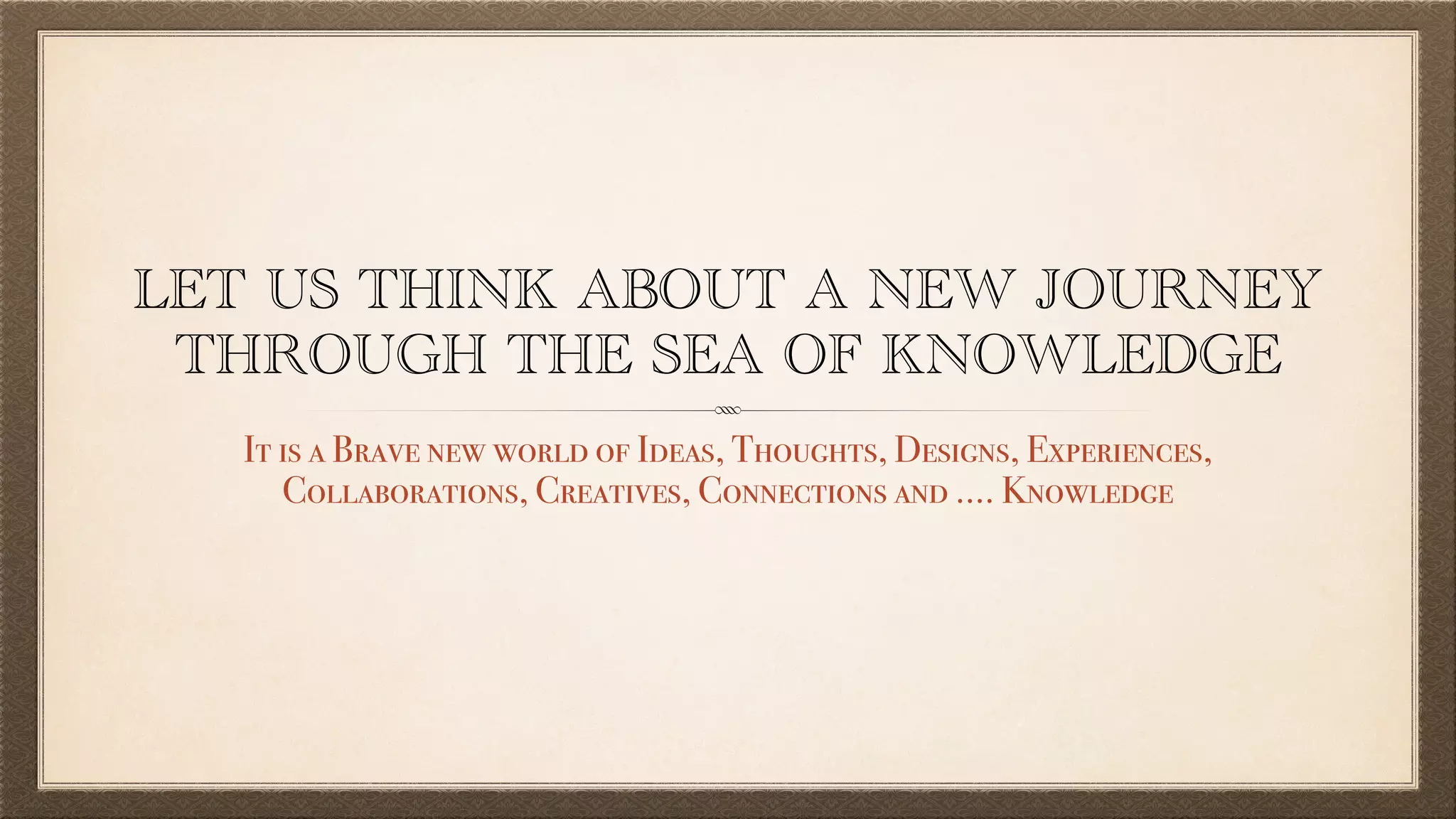 LET US THINK ABOUT A NEW JOURNEY
THROUGH THE SEA OF KNOWLEDGE
It is a Brave new world of Ideas, Thoughts, Designs, Experiences,
Collaborations, Creatives, Connections and …. Knowledge
 