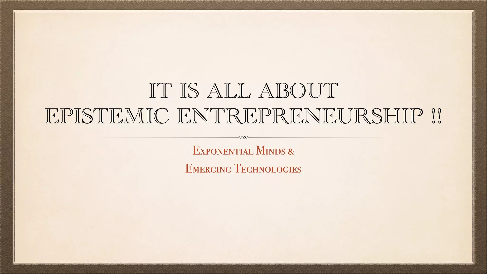 IT IS ALL ABOUT
EPISTEMIC ENTREPRENEURSHIP !!
Exponential Minds &
Emerging Technologies
 