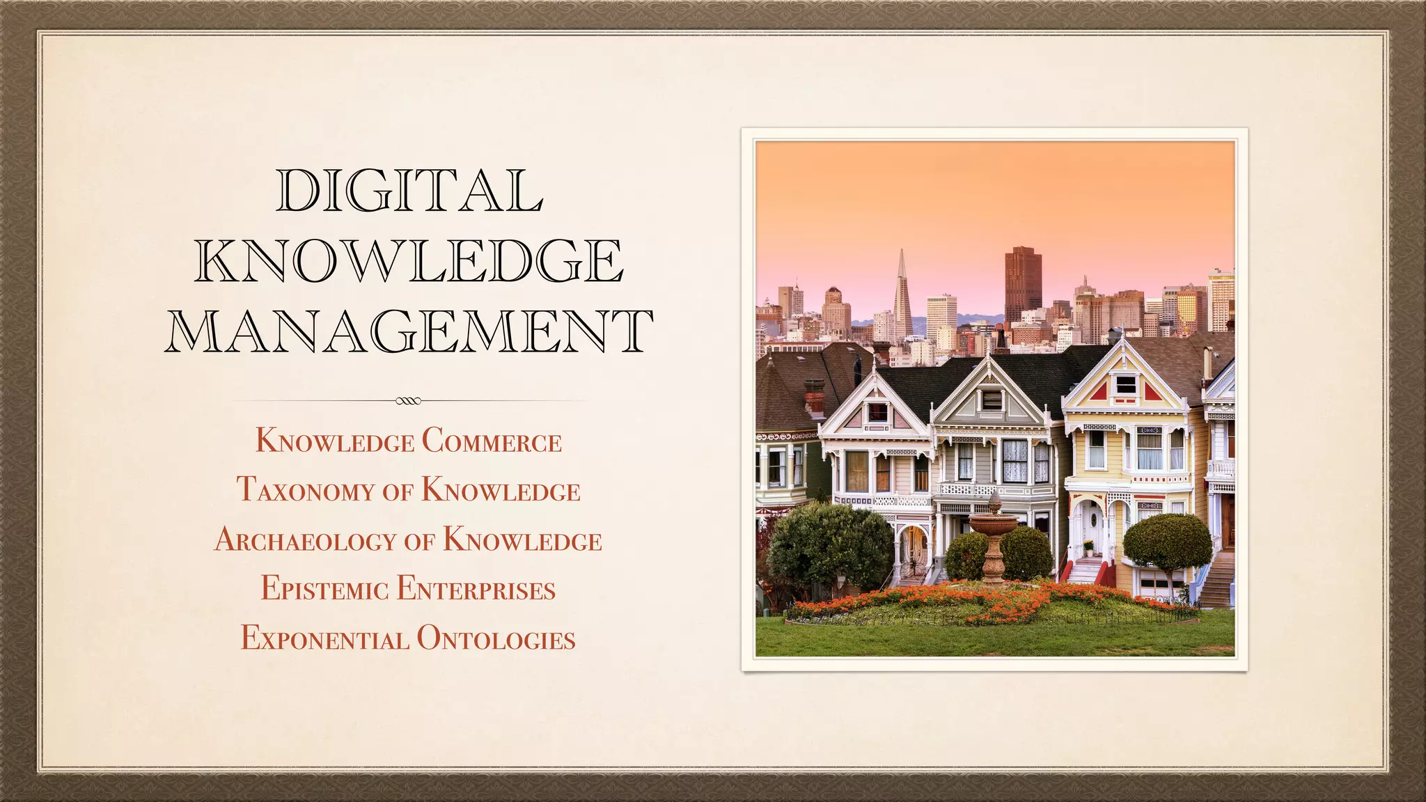 DIGITAL
KNOWLEDGE
MANAGEMENT
Knowledge Commerce
Taxonomy of Knowledge
Archaeology of Knowledge
Epistemic Enterprises
Exponential Ontologies
 