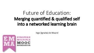 Future of Education:
Merging quantified & qualified self
into a networked learning brain
Inge (Ignatia) de Waard
 