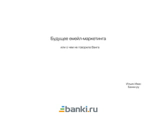 Будущее емейл-маркетинга
Ильин Иван 
Банки.ру
или о чем не говорила Ванга
 