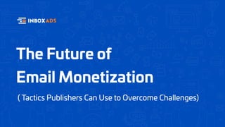 The Future of
Email Monetization
( Tactics Publishers Can Use to Overcome Challenges)
 
