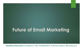 Future of Email Marketing
Braj Mohan Chaturvedi| E: braj@braj.in | M: +919900590943 | T: @chaturvedibraj | W: www.braj.in
 