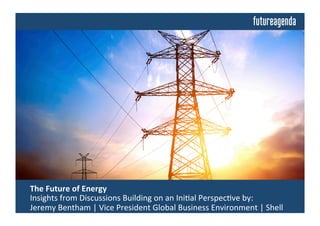  The	
  Future	
  of	
  Energy	
  	
  
	
  Insights	
  from	
  Discussions	
  Building	
  on	
  an	
  Ini4al	
  Perspec4ve	
  by:	
  
	
  Jeremy	
  Bentham	
  |	
  Vice	
  President	
  Global	
  Business	
  Environment	
  |	
  Shell	
  
 