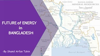 FUTURE of ENERGY
in
BANGLADESH
-By Shamil Arfan Tuhin
 