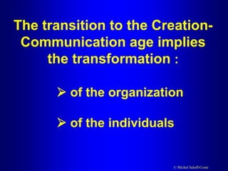 © Michel Saloff-Coste
The transition to the Creation-
Communication age implies
the transformation :
 of the organization
 of the individuals
 