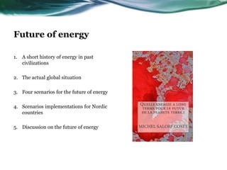 Future of energy
1. A short history of energy in past
civilizations
2. The actual global situation
3. Four scenarios for the future of energy
4. Scenarios implementations for Nordic
countries
5. Discussion on the future of energy
 
