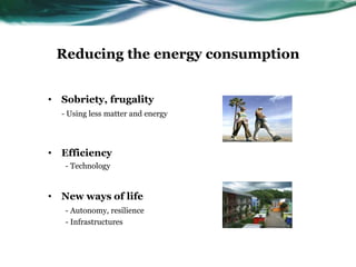 Reducing the energy consumption
• Sobriety, frugality
- Using less matter and energy
• Efficiency
- Technology
• New ways of life
- Autonomy, resilience
- Infrastructures
 