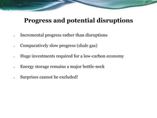 Progress and potential disruptions
o Incremental progress rather than disruptions
o Comparatively slow progress (shale gas)
o Huge investments required for a low-carbon economy
o Energy storage remains a major bottle-neck
o Surprises cannot be excluded!
 