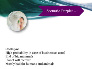 Collapse
High probability in case of business as usual
End of big mammals
Planet will recover
Mostly bad for humans and animals
Scenario Purple: --
 