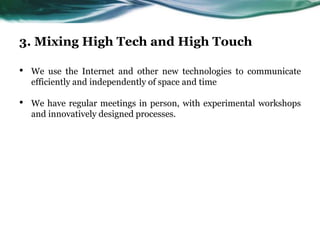 3. Mixing High Tech and High Touch
• We use the Internet and other new technologies to communicate
efficiently and independently of space and time
• We have regular meetings in person, with experimental workshops
and innovatively designed processes.
 
