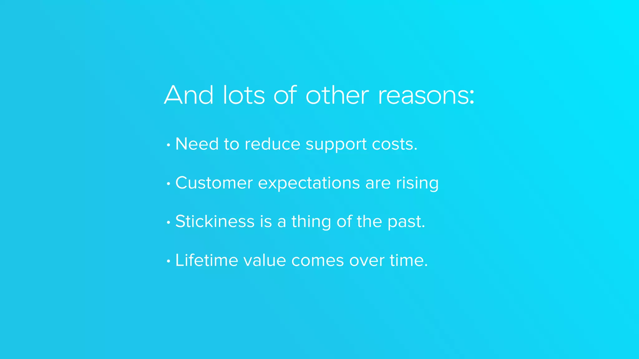 And lots of other reasons:
• Need to reduce support costs.
• Customer expectations are rising
• Stickiness is a thing of the past.
• Lifetime value comes over time.
 