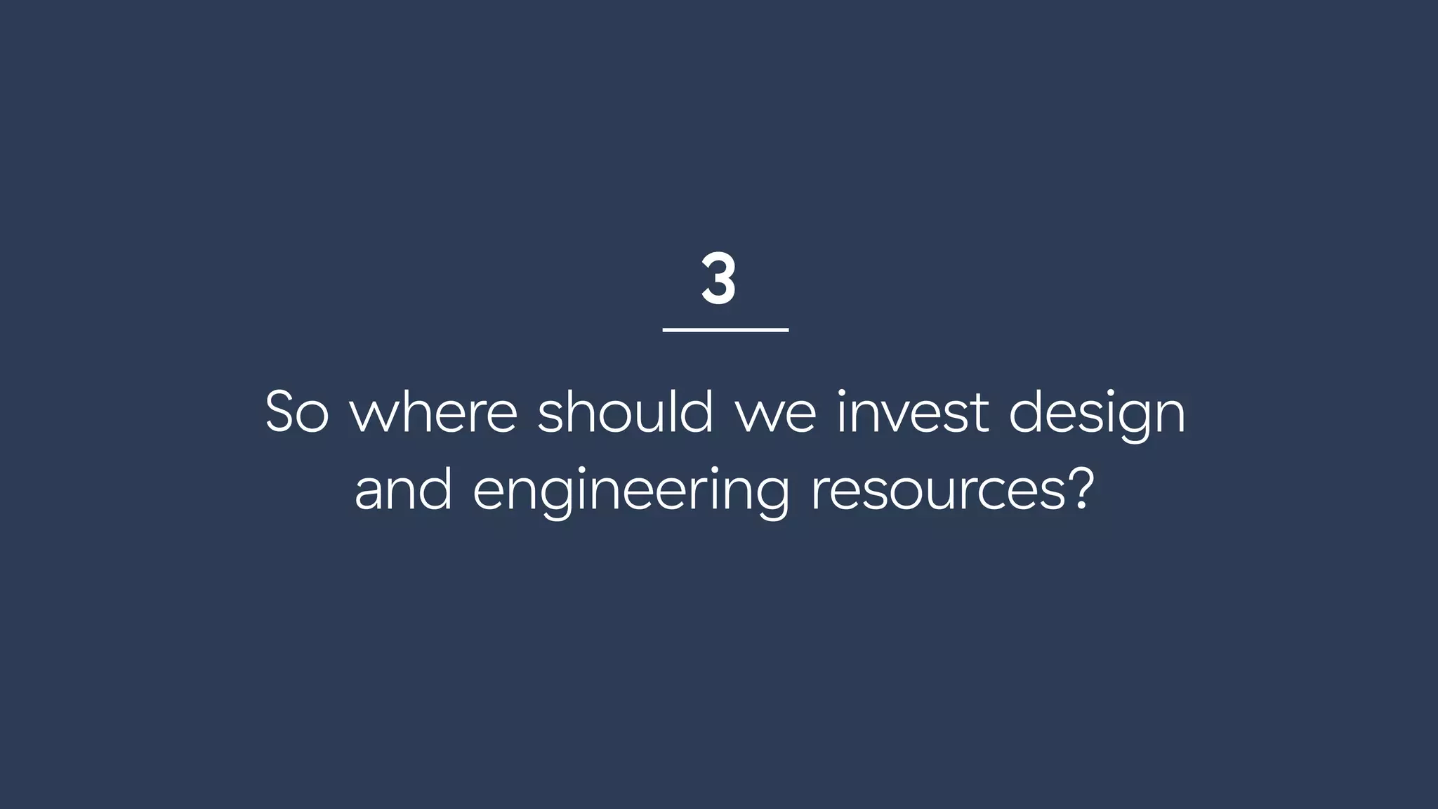 So where should we invest design  
and engineering resources?
3
 