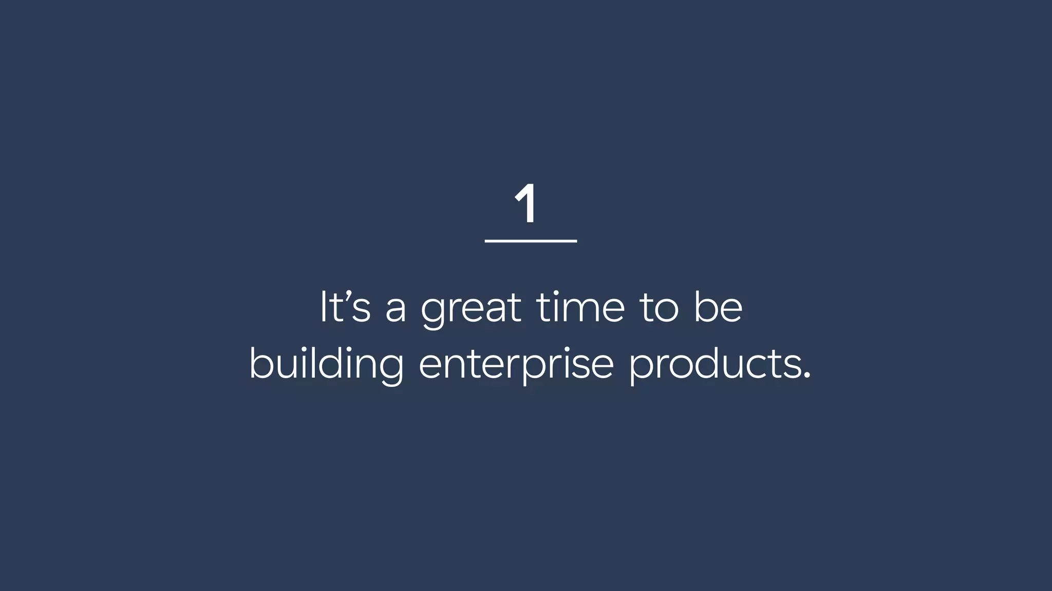 It’s a great time to be  
building enterprise products.
1
 
