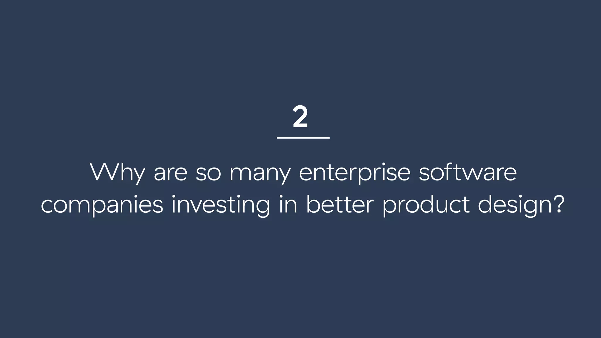 Why are so many enterprise software
companies investing in better product design?
2
 