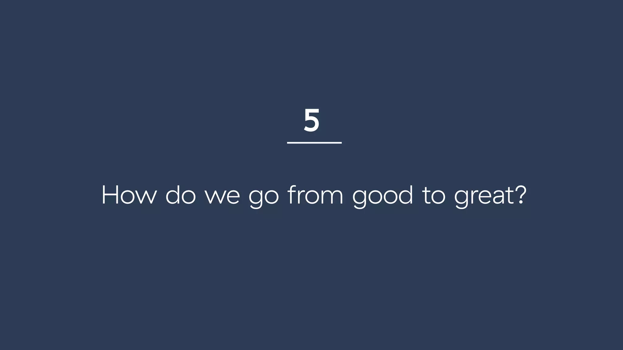 How do we go from good to great?
5
 