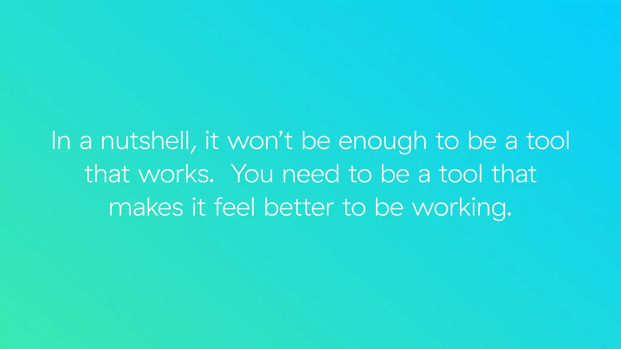 In a nutshell, it won’t be enough to be a tool
that works. You need to be a tool that  
makes it feel better to be working.
 
