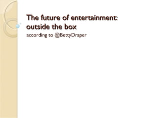 The future of entertainment:  outside the box according to @BettyDraper 