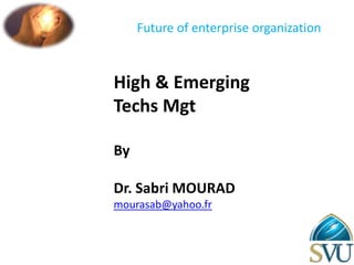 High & Emerging
Techs Mgt
By
Dr. Sabri MOURAD
mourasab@yahoo.fr
Future of enterprise organization
 