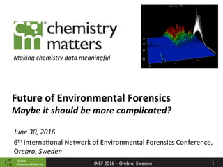 ©	2016		
Chemistry	Ma2ers	Inc. 1	INEF	2016	–	Örebro,	Sweden	
Making	chemistry	data	meaningful	
Future	of	Environmental	Forensics	
Maybe	it	should	be	more	complicated?	
June	30,	2016	
6th	Interna8onal	Network	of	Environmental	Forensics	Conference,	
Örebro,	Sweden		
 