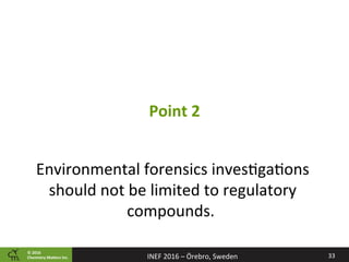 ©	2016		
Chemistry	Ma2ers	Inc.
Environmental	forensics	inves8ga8ons	
should	not	be	limited	to	regulatory	
compounds.			
33	INEF	2016	–	Örebro,	Sweden	
Point	2	
 
