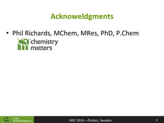 ©	2016		
Chemistry	Ma2ers	Inc.
Acknoweldgments	
4	INEF	2016	–	Örebro,	Sweden	
•  Phil	Richards,	MChem,	MRes,	PhD,	P.Chem	
	
	
 