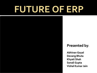 Presented by : Abhinav Goyal Devang Bhuta Khyati Shah Sonali Gupta Vishal Kumar Jain FUTURE OF ERP 