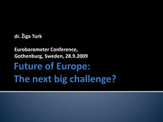 Future of Europe:The next big challenge? dr. Žiga Turk Eurobarometer Conference,  Gothenburg, Sweden, 28.9.2009 