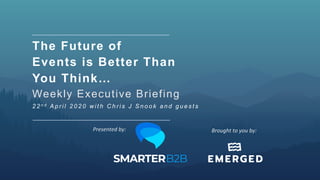 The Future of
Events is Better Than
You Think…
Weekly Executive Briefing
2 2 n d A p r i l 2 0 2 0 w i t h C h r i s J S n o o k a n d g u e s t s
Brought	to	you	by:		Presented	by:		
 