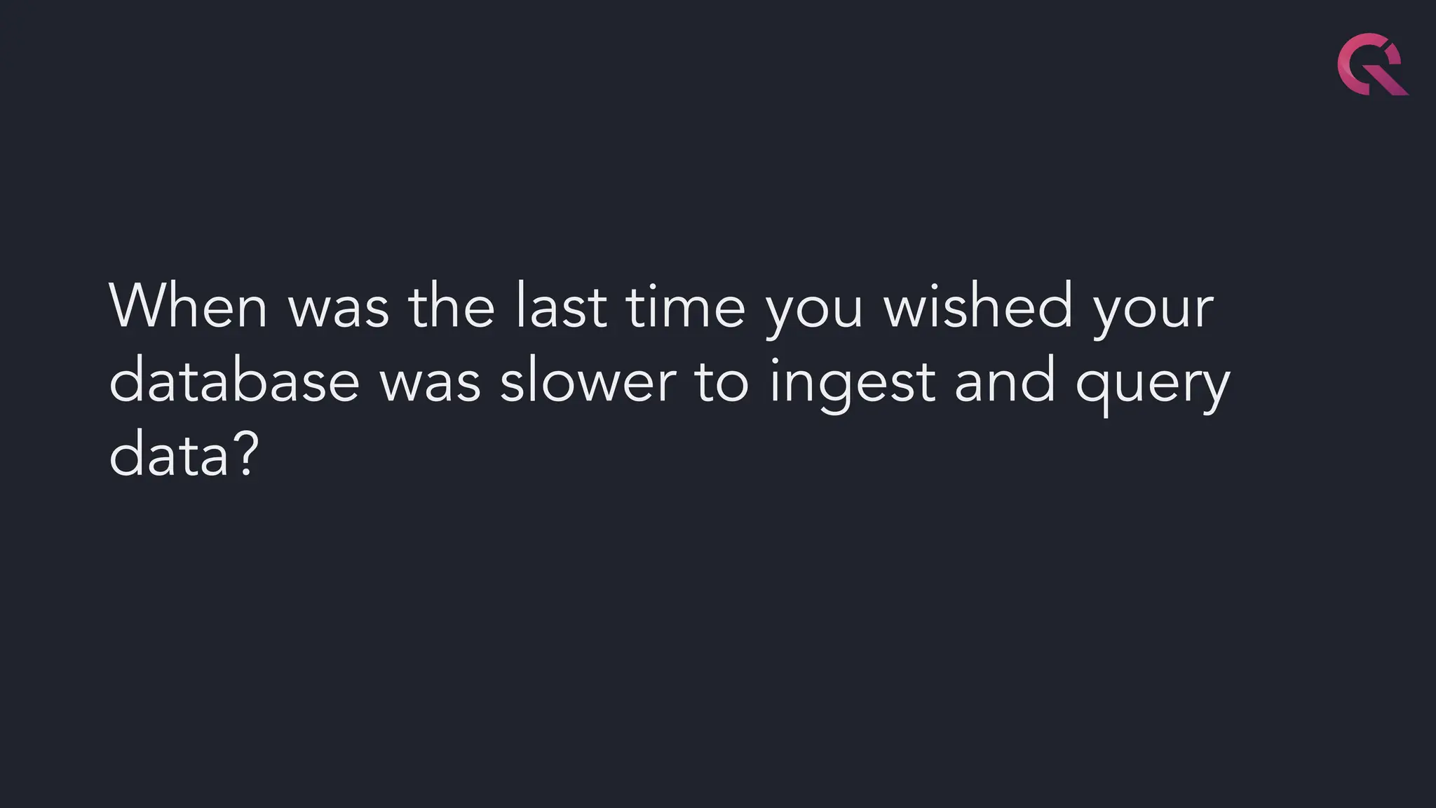 When was the last time you wished your
database was slower to ingest and query
data?
 