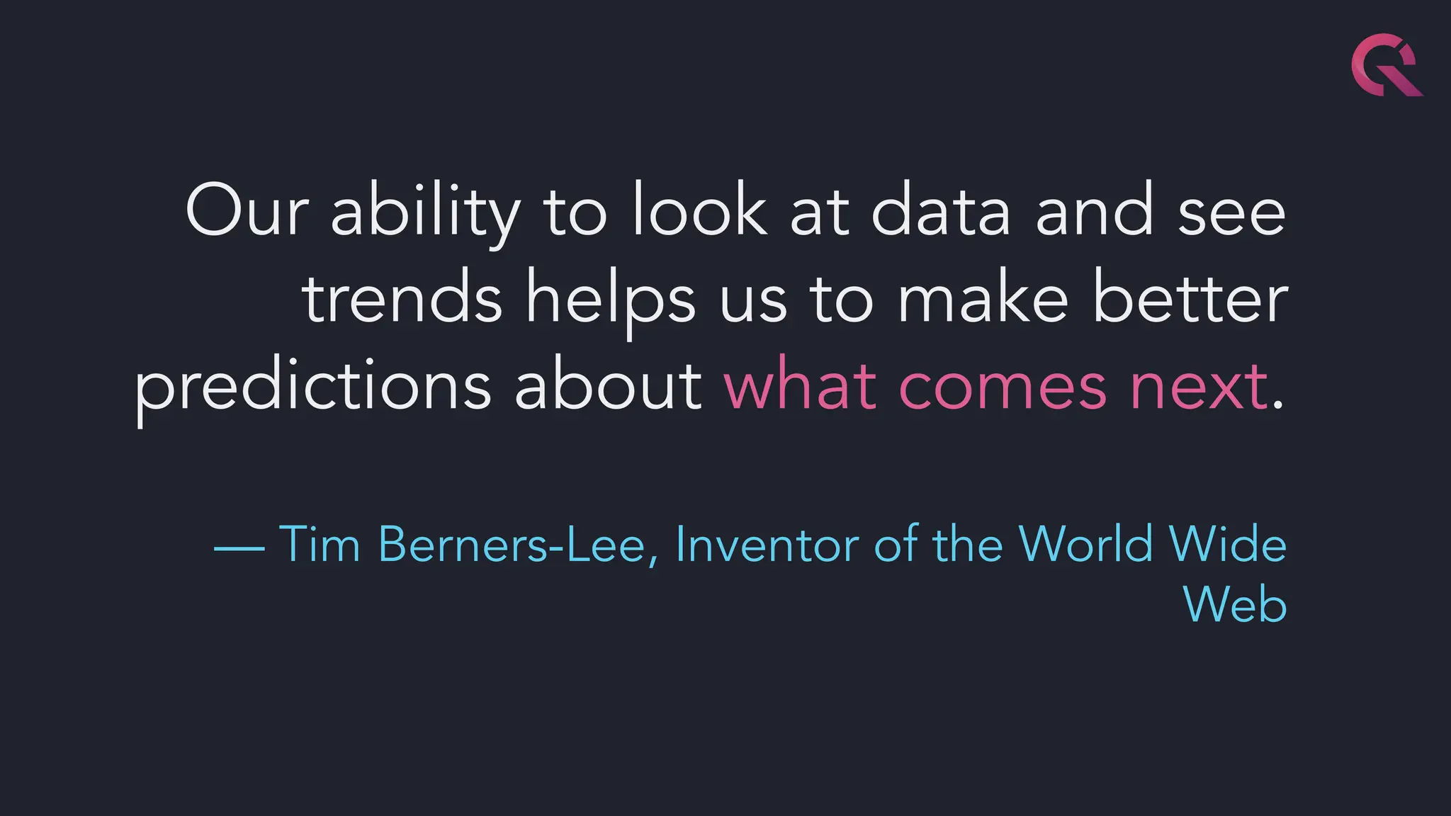 Our ability to look at data and see
trends helps us to make better
predictions about what comes next.
— Tim Berners-Lee, Inventor of the World Wide
Web
 