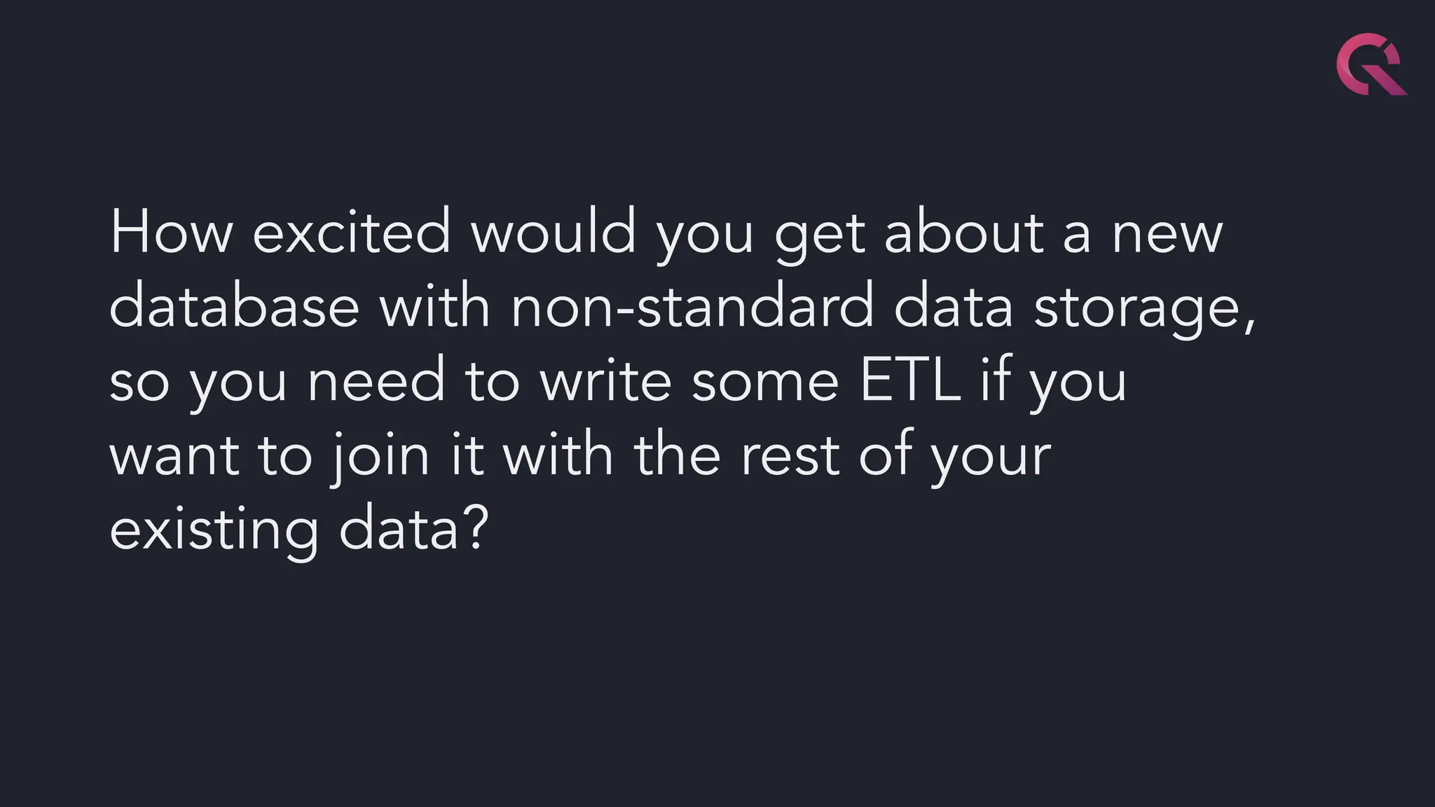 How excited would you get about a new
database with non-standard data storage,
so you need to write some ETL if you
want to join it with the rest of your
existing data?
 