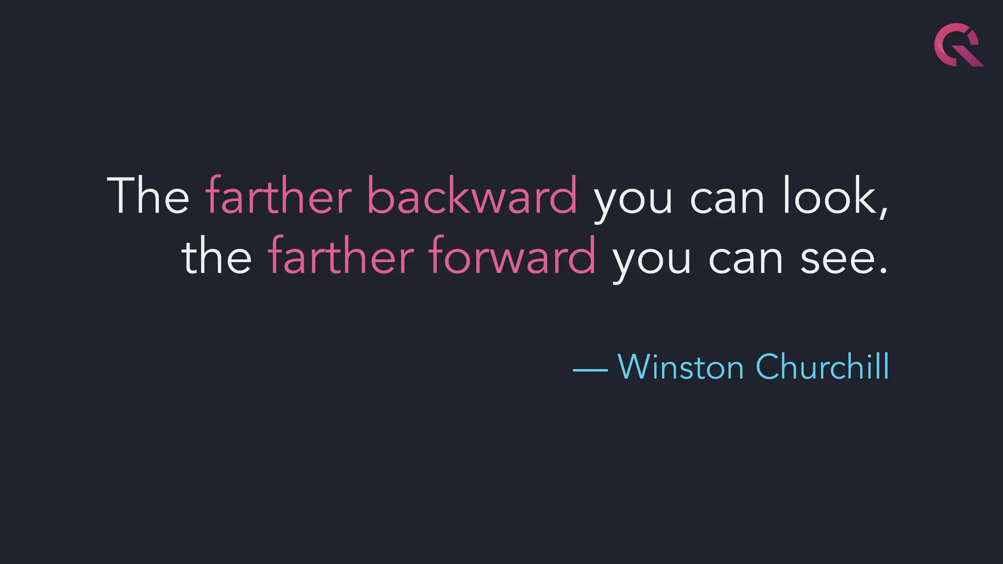 The farther backward you can look,
the farther forward you can see.
— Winston Churchill
 